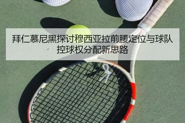 拜仁慕尼黑探讨穆西亚拉前腰定位与球队控球权分配新思路