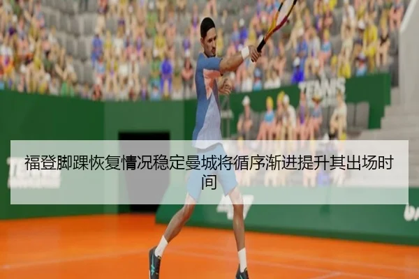 福登脚踝恢复情况稳定曼城将循序渐进提升其出场时间