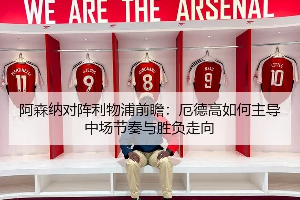 阿森纳对阵利物浦前瞻：厄德高如何主导中场节奏与胜负走向