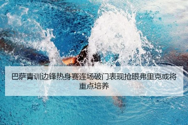 巴萨青训边锋热身赛连场破门表现抢眼弗里克或将重点培养